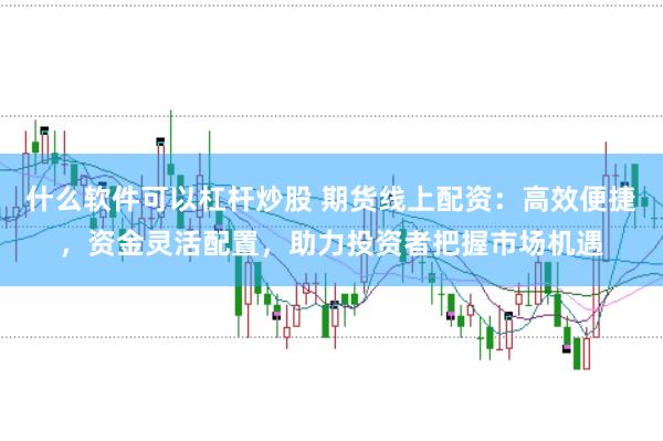 什么软件可以杠杆炒股 期货线上配资:高效便捷,资金灵活配置,助力投资者把握市场机遇