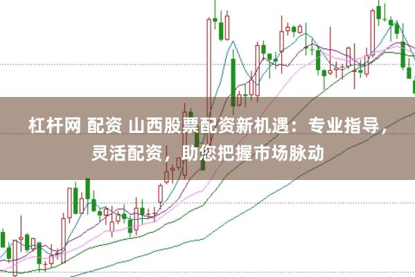 杠杆网 配资 山西股票配资新机遇:专业指导,灵活配资,助您把握市场脉动