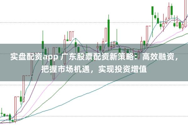 实盘配资app 广东股票配资新策略:高效融资,把握市场机遇,实现投资增值
