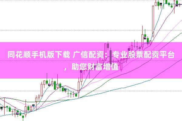同花顺手机版下载 广信配资:专业股票配资平台,助您财富增值