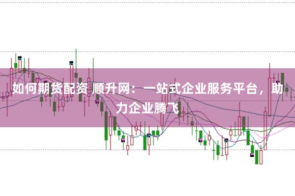 如何期货配资 顺升网:一站式企业服务平台,助力企业腾飞