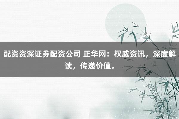 配资资深证券配资公司 正华网:权威资讯,深度解读,传递价值。
