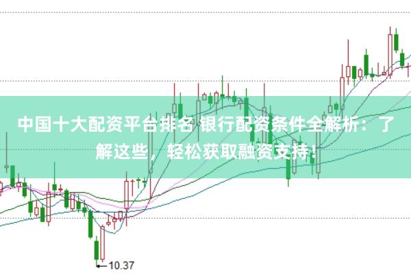 中国十大配资平台排名 银行配资条件全解析:了解这些,轻松获取融资支持!