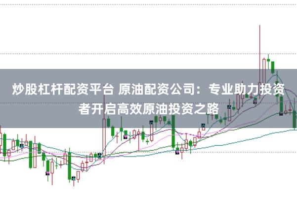 炒股杠杆配资平台 原油配资公司:专业助力投资者开启高效原油投资之路