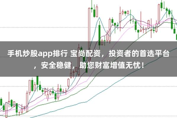手机炒股app排行 宝尚配资，投资者的首选平台，安全稳健，助您财富增值无忧！