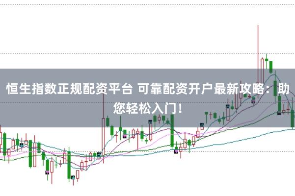 恒生指数正规配资平台 可靠配资开户最新攻略：助您轻松入门！