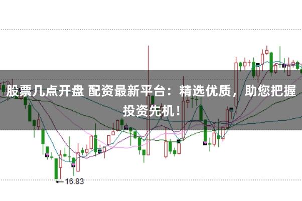 股票几点开盘 配资最新平台：精选优质，助您把握投资先机！