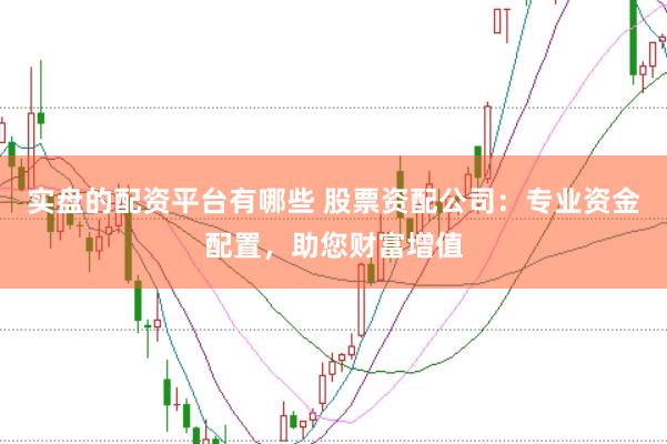 实盘的配资平台有哪些 股票资配公司:专业资金配置,助您财富增值