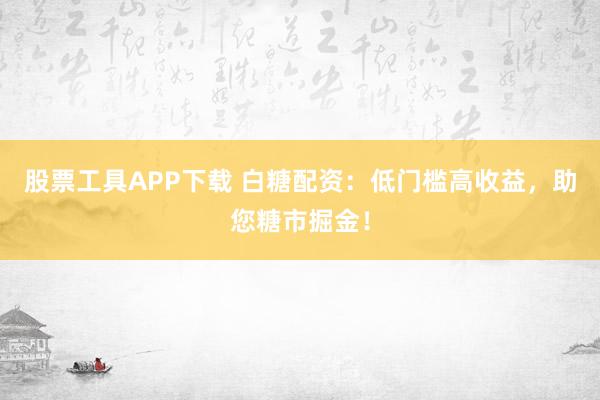 股票工具APP下载 白糖配资:低门槛高收益,助您糖市掘金!