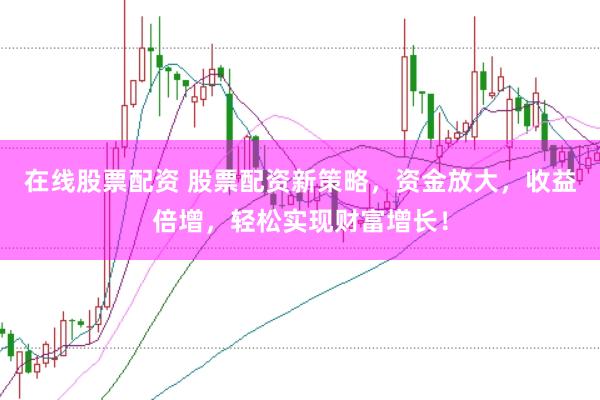 在线股票配资 股票配资新策略,资金放大,收益倍增,轻松实现财富增长!