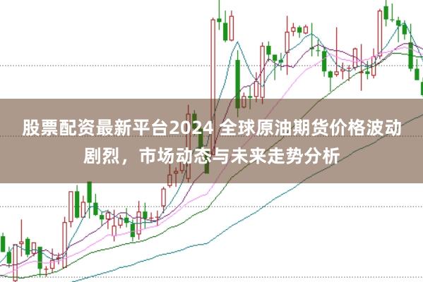 股票配资最新平台2024 全球原油期货价格波动剧烈，市场动态与未来走势分析