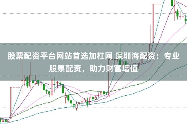 股票配资平台网站首选加杠网 深圳海配资：专业股票配资，助力财富增值
