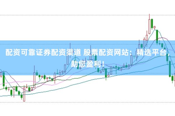 配资可靠证券配资渠道 股票配资网站：精选平台，助您盈利！