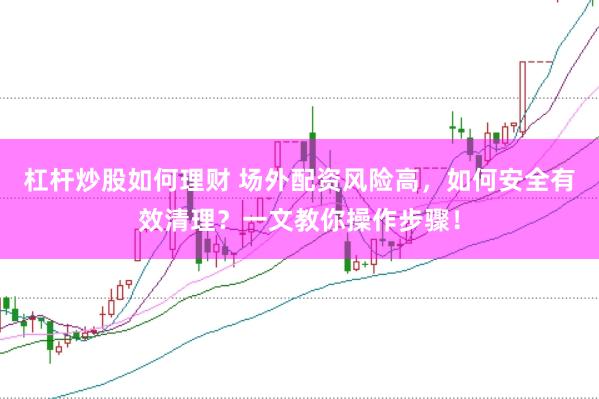 杠杆炒股如何理财 场外配资风险高，如何安全有效清理？一文教你操作步骤！