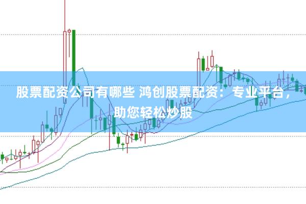 股票配资公司有哪些 鸿创股票配资：专业平台，助您轻松炒股