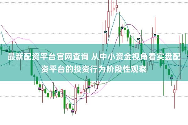 最新配资平台官网查询 从中小资金视角看实盘配资平台的投资行为阶段性观察