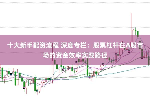 十大新手配资流程 深度专栏：股票杠杆在A股市场的资金效率实践路径