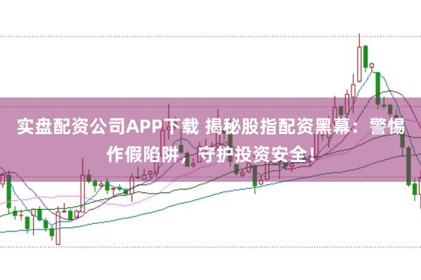 实盘配资公司APP下载 揭秘股指配资黑幕:警惕作假陷阱,守护投资安全!