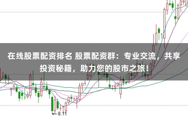 在线股票配资排名 股票配资群:专业交流,共享投资秘籍,助力您的股市之旅!