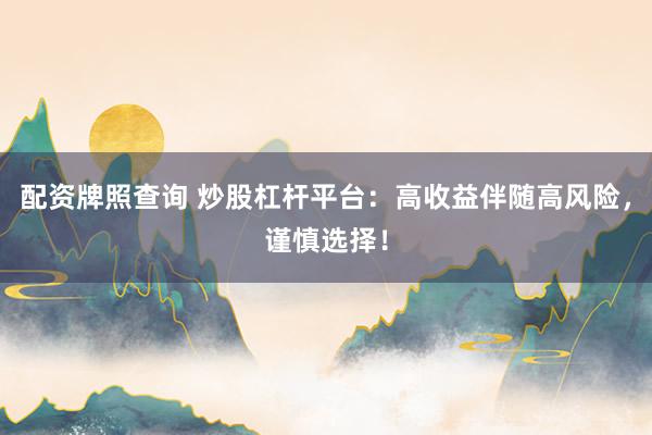 配资牌照查询 炒股杠杆平台：高收益伴随高风险，谨慎选择！