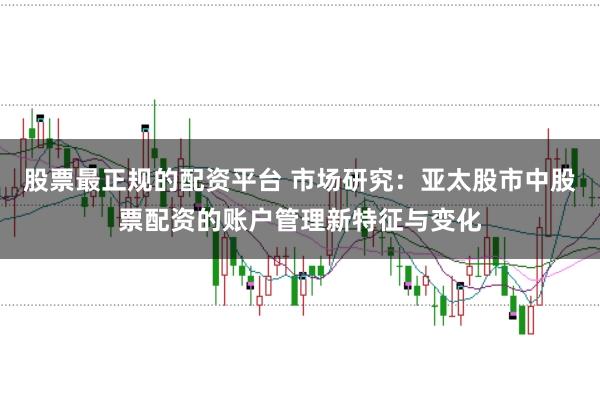 股票最正规的配资平台 市场研究：亚太股市中股票配资的账户管理新特征与变化