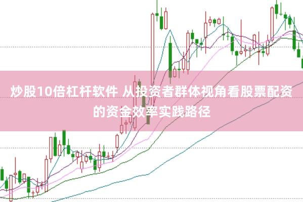 炒股10倍杠杆软件 从投资者群体视角看股票配资的资金效率实践路径