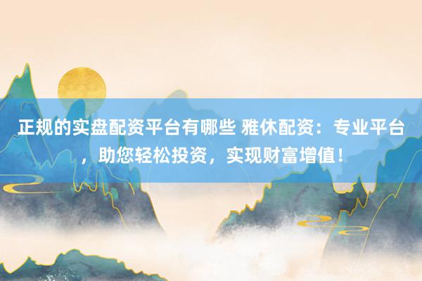 正规的实盘配资平台有哪些 雅休配资：专业平台，助您轻松投资，实现财富增值！