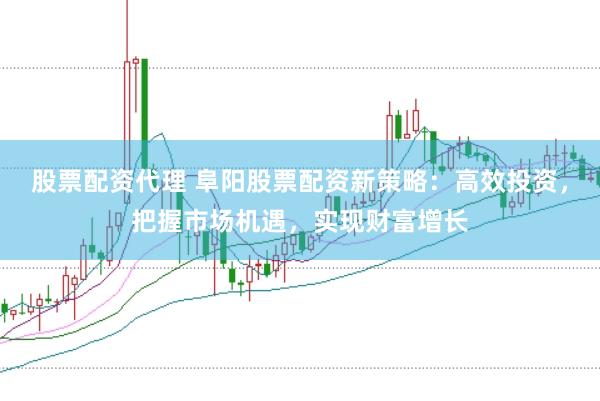 股票配资代理 阜阳股票配资新策略：高效投资，把握市场机遇，实现财富增长