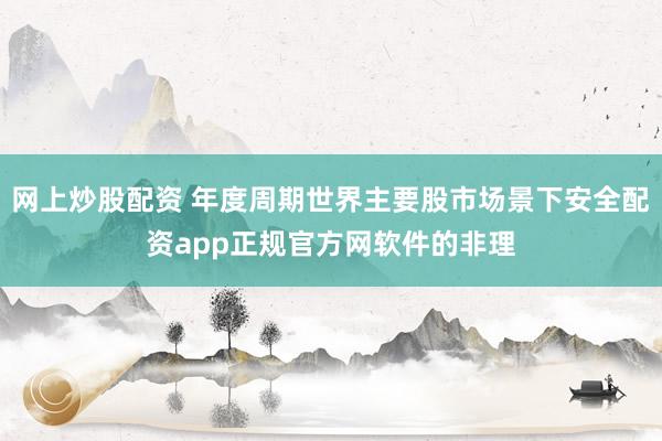 网上炒股配资 年度周期世界主要股市场景下安全配资app正规官方网软件的非理