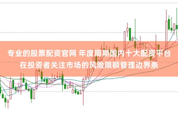 专业的股票配资官网 年度周期国内十大配资平台在投资者关注市场的风险限额管理边界条