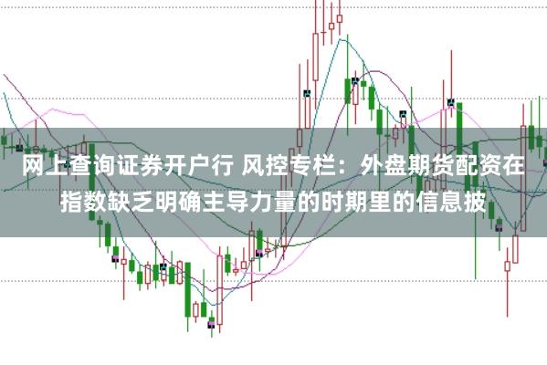网上查询证券开户行 风控专栏：外盘期货配资在指数缺乏明确主导力量的时期里的信息披