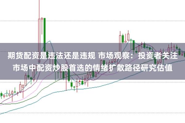 期货配资是违法还是违规 市场观察:投资者关注市场中配资炒股首选的情绪扩散路径研究估值