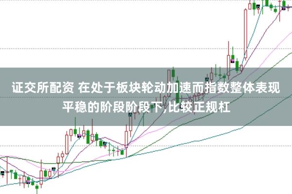 证交所配资 在处于板块轮动加速而指数整体表现平稳的阶段阶段下，比较正规杠