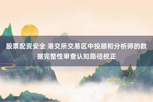 股票配资安全 港交所交易区中投顾和分析师的数据完整性审查认知路径校正
