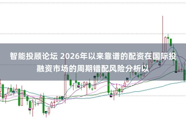 智能投顾论坛 2026年以来靠谱的配资在国际投融资市场的周期错配风险分析以