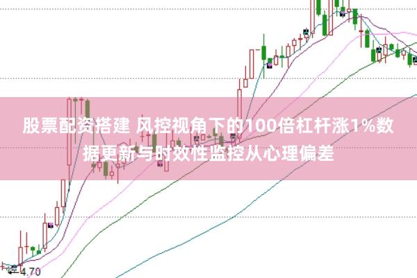 股票配资搭建 风控视角下的100倍杠杆涨1%数据更新与时效性监控从心理偏差