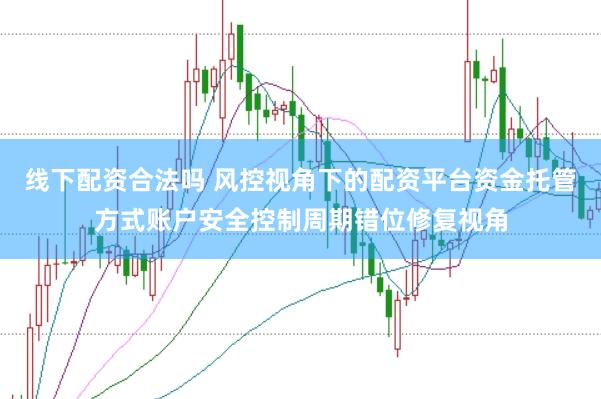 线下配资合法吗 风控视角下的配资平台资金托管方式账户安全控制周期错位修复视角