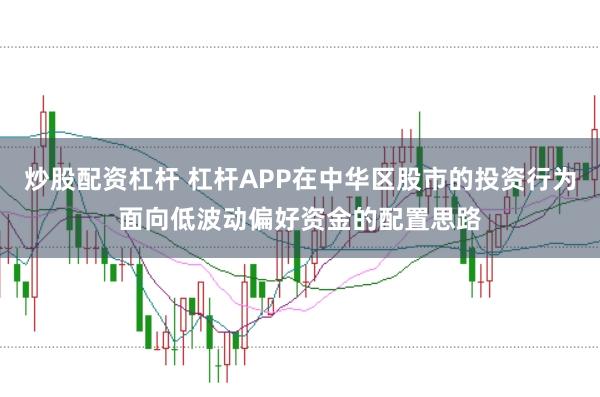 炒股配资杠杆 杠杆APP在中华区股市的投资行为面向低波动偏好资金的配置思路