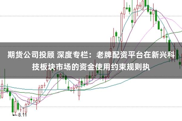 期货公司投顾 深度专栏:老牌配资平台在新兴科技板块市场的资金使用约束规则执