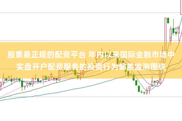 股票最正规的配资平台 年内以来国际金融市场中实盘开户配资服务的投资行为偏差监测围绕