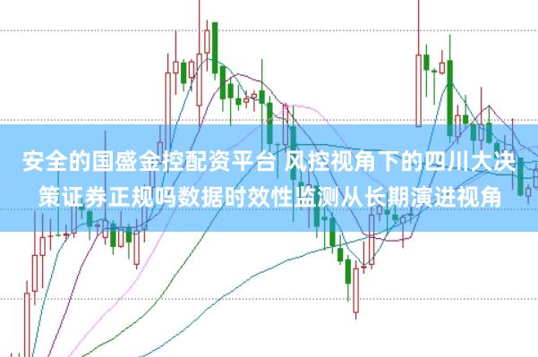 安全的国盛金控配资平台 风控视角下的四川大决策证券正规吗数据时效性监测从长期演进视角