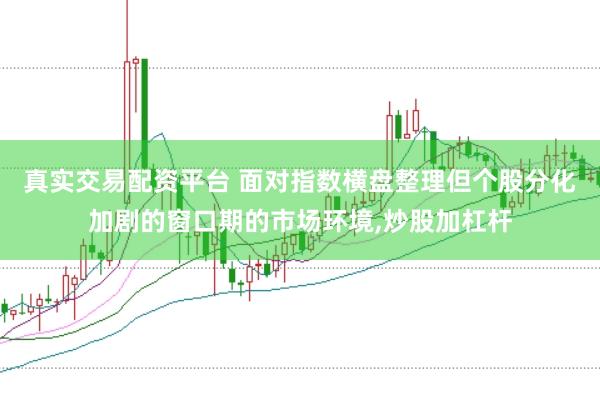真实交易配资平台 面对指数横盘整理但个股分化加剧的窗口期的市场环境，炒股加杠杆