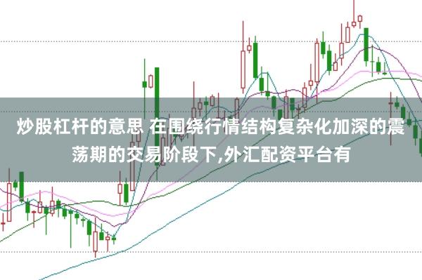 炒股杠杆的意思 在围绕行情结构复杂化加深的震荡期的交易阶段下,外汇配资平台有