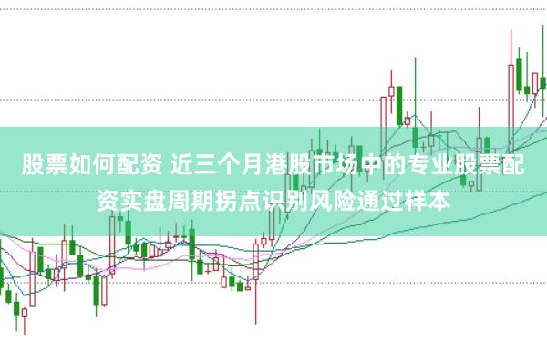 股票如何配资 近三个月港股市场中的专业股票配资实盘周期拐点识别风险通过样本