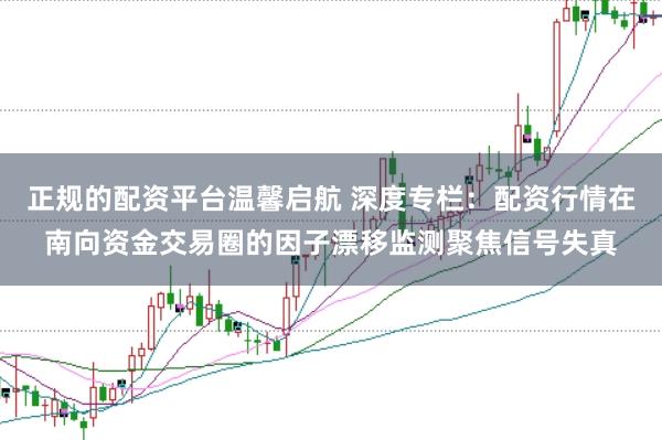 正规的配资平台温馨启航 深度专栏：配资行情在南向资金交易圈的因子漂移监测聚焦信号失真