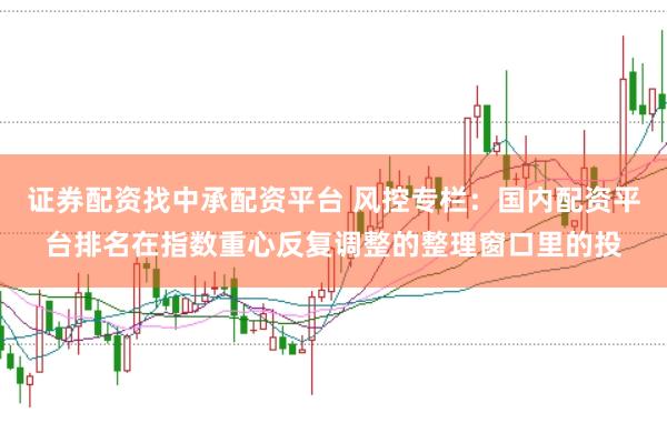 证券配资找中承配资平台 风控专栏：国内配资平台排名在指数重心反复调整的整理窗口里的投