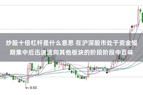 炒股十倍杠杆是什么意思 在沪深股市处于资金短期集中后迅速流向其他板块的阶段阶段中百味