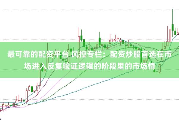 最可靠的配资平台 风控专栏：配资炒股首选在市场进入反复验证逻辑的阶段里的市场情