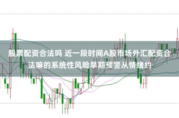 股票配资合法吗 近一段时间A股市场外汇配资合法嘛的系统性风险早期预警从情绪约