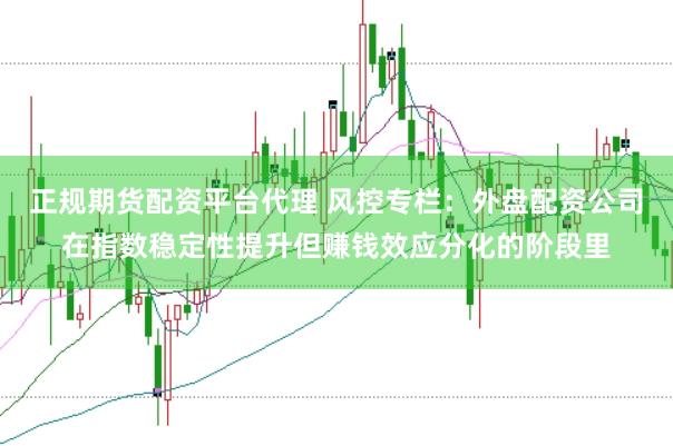 正规期货配资平台代理 风控专栏：外盘配资公司在指数稳定性提升但赚钱效应分化的阶段里